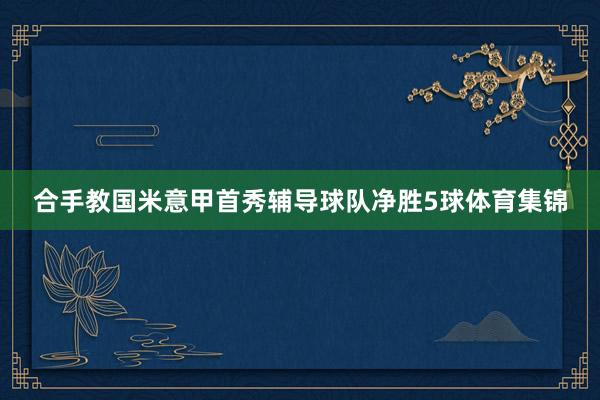 合手教国米意甲首秀辅导球队净胜5球体育集锦