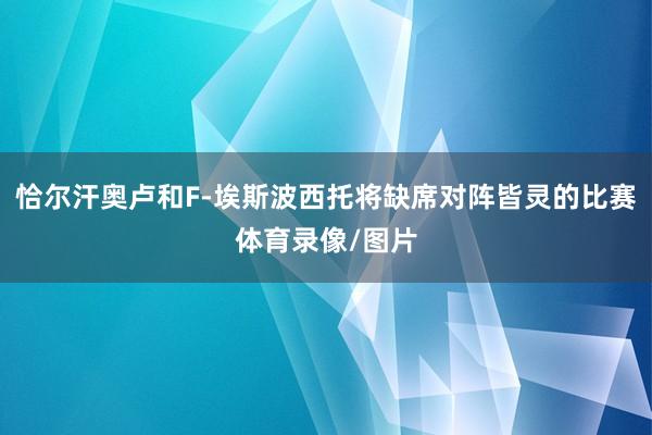 恰尔汗奥卢和F-埃斯波西托将缺席对阵皆灵的比赛体育录像/图片