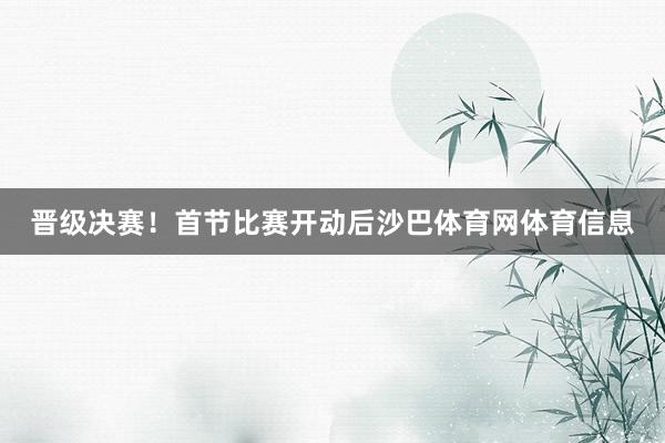 晋级决赛！首节比赛开动后沙巴体育网体育信息