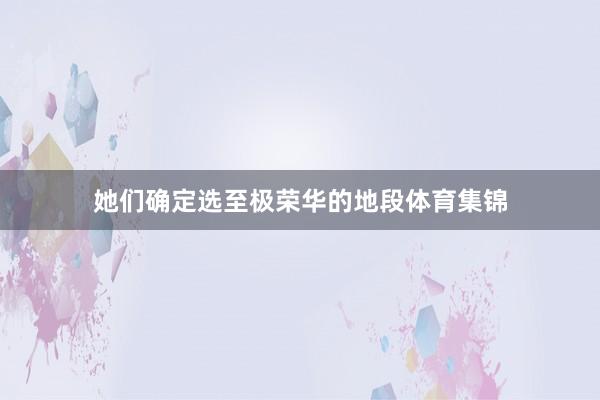 她们确定选至极荣华的地段体育集锦