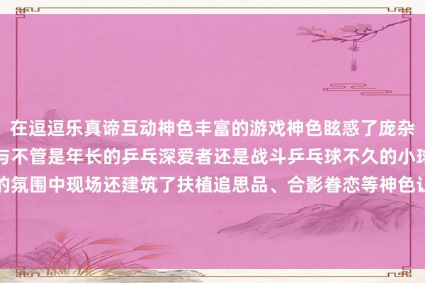 在逗逗乐真谛互动神色丰富的游戏神色眩惑了庞杂乒乓球深爱者和市民参与不管是年长的乒乓深爱者还是战斗乒乓球不久的小球员王人千里浸在欢乐的氛围中现场还建筑了扶植追思品、合影眷恋等神色让市民在文娱中进一步了解乒乓球文化发布于：山东省体育录像/图片