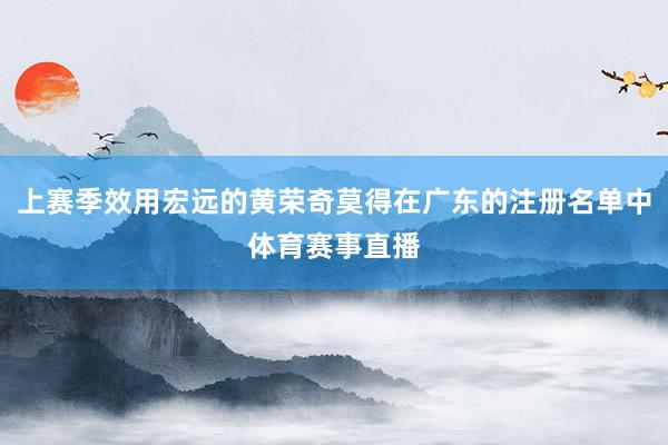 上赛季效用宏远的黄荣奇莫得在广东的注册名单中体育赛事直播