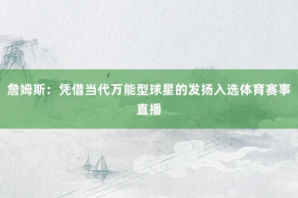 詹姆斯:凭借当代万能型球星的发扬入选体育赛事直播