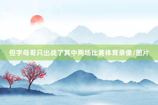 但字母哥只出战了其中两场比赛体育录像/图片
