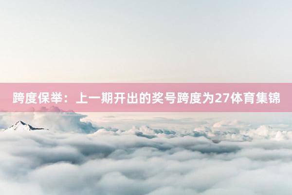 跨度保举：上一期开出的奖号跨度为27体育集锦