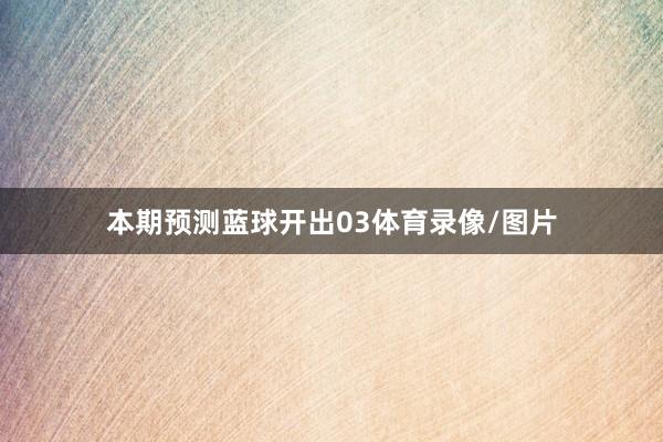 本期预测蓝球开出03体育录像/图片