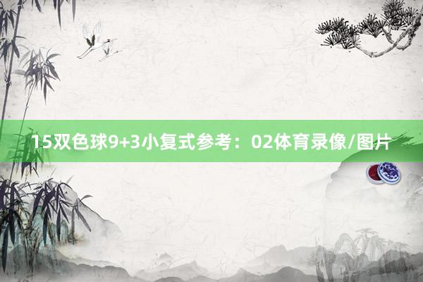 15　　双色球9+3小复式参考：02体育录像/图片
