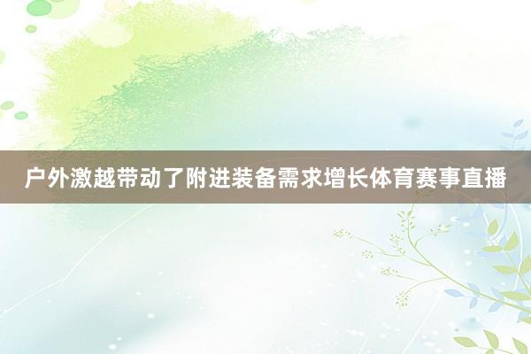 户外激越带动了附进装备需求增长体育赛事直播