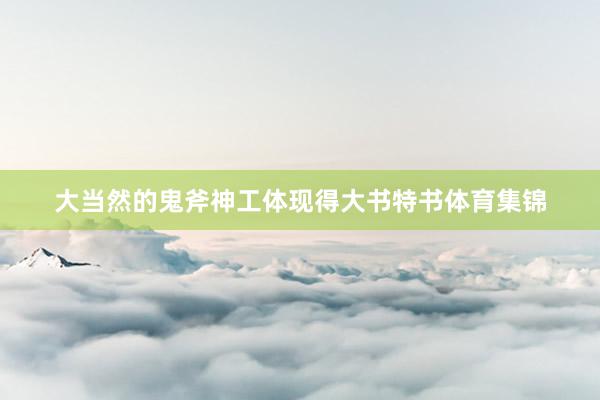 大当然的鬼斧神工体现得大书特书体育集锦