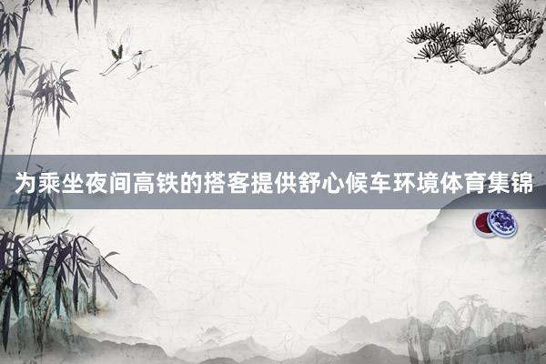 为乘坐夜间高铁的搭客提供舒心候车环境体育集锦