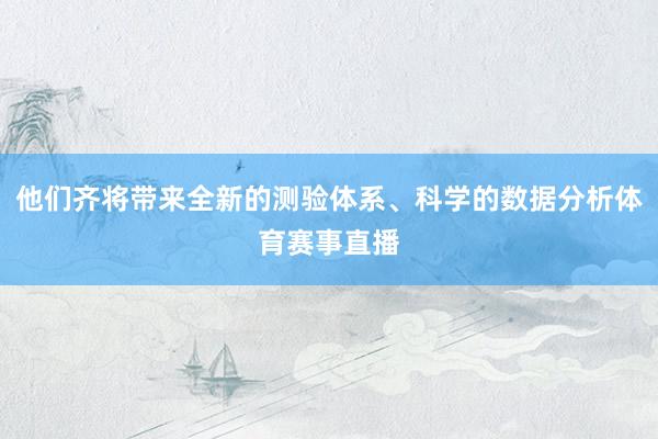 他们齐将带来全新的测验体系、科学的数据分析体育赛事直播