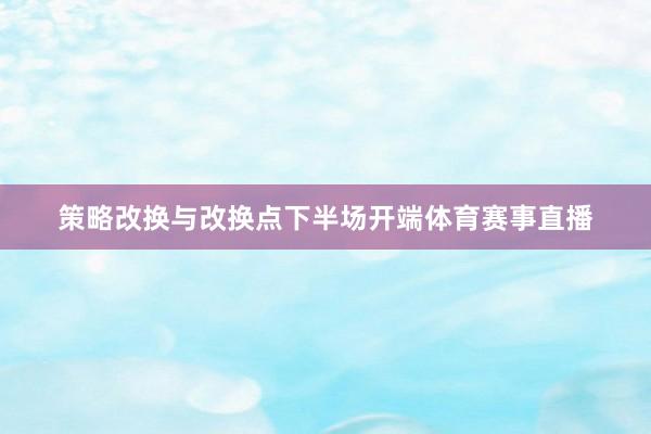 策略改换与改换点下半场开端体育赛事直播