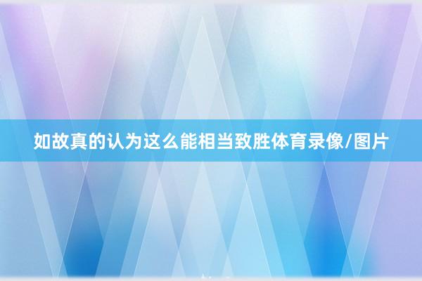 如故真的认为这么能相当致胜体育录像/图片