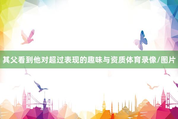 其父看到他对超过表现的趣味与资质体育录像/图片
