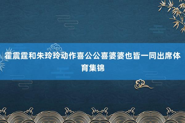 霍震霆和朱玲玲动作喜公公喜婆婆也皆一同出席体育集锦