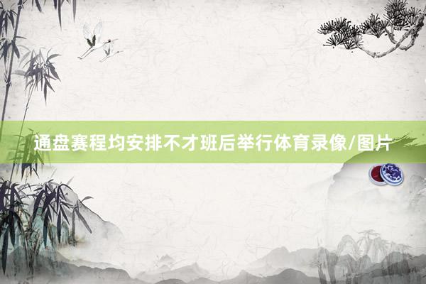 通盘赛程均安排不才班后举行体育录像/图片