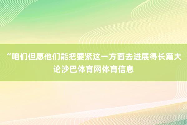 “咱们但愿他们能把要紧这一方面去进展得长篇大论沙巴体育网体育信息