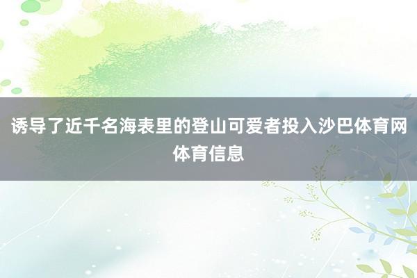 诱导了近千名海表里的登山可爱者投入沙巴体育网体育信息