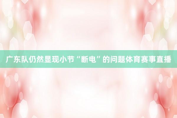 广东队仍然显现小节“断电”的问题体育赛事直播