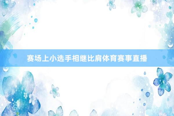赛场上小选手相继比肩体育赛事直播