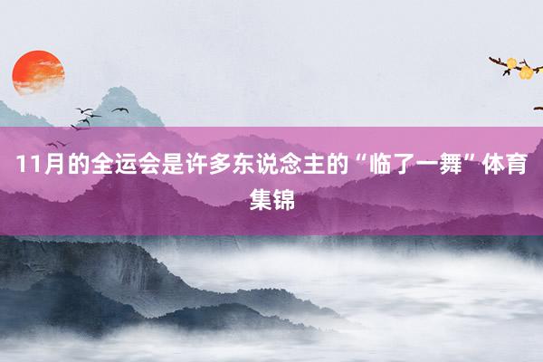 11月的全运会是许多东说念主的“临了一舞”体育集锦
