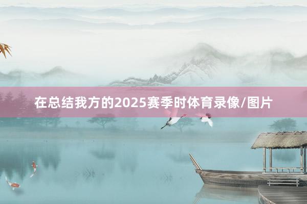 在总结我方的2025赛季时体育录像/图片