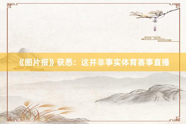 《图片报》获悉：这并非事实体育赛事直播