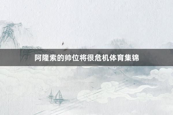 阿隆索的帅位将很危机体育集锦