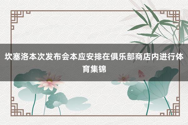 坎塞洛本次发布会本应安排在俱乐部商店内进行体育集锦