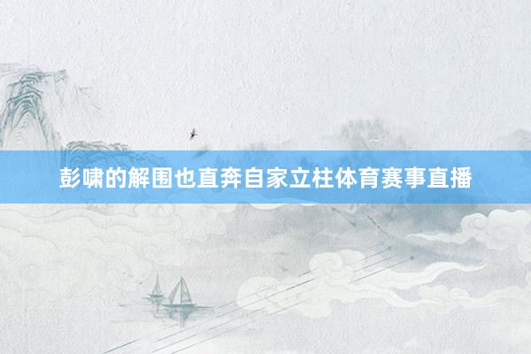 彭啸的解围也直奔自家立柱体育赛事直播