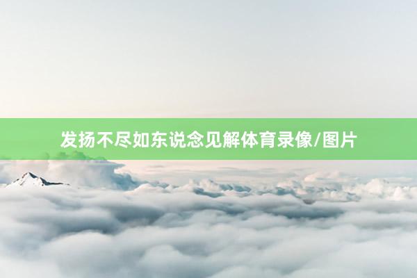 发扬不尽如东说念见解体育录像/图片