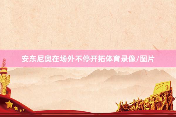 安东尼奥在场外不停开拓体育录像/图片