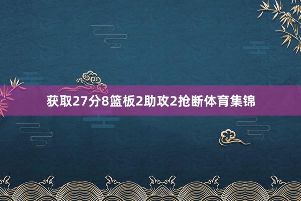 获取27分8篮板2助攻2抢断体育集锦