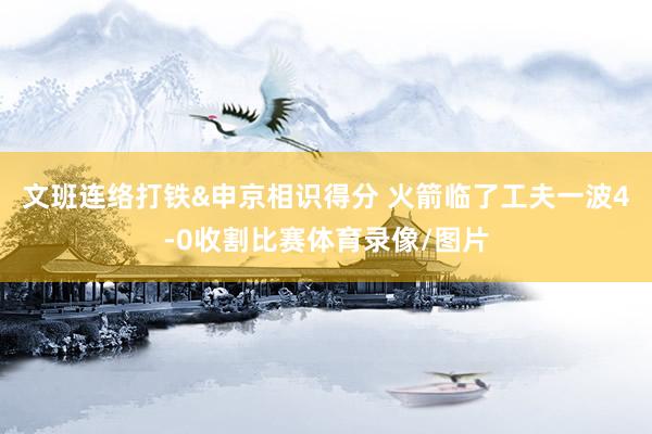 文班连络打铁&申京相识得分 火箭临了工夫一波4-0收割比赛体育录像/图片