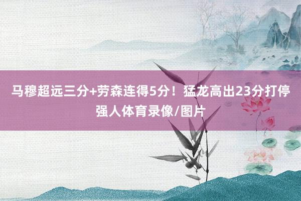 马穆超远三分+劳森连得5分！猛龙高出23分打停强人体育录像/图片