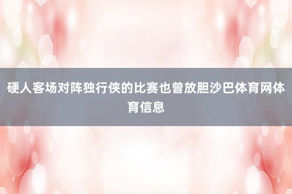 硬人客场对阵独行侠的比赛也曾放胆沙巴体育网体育信息