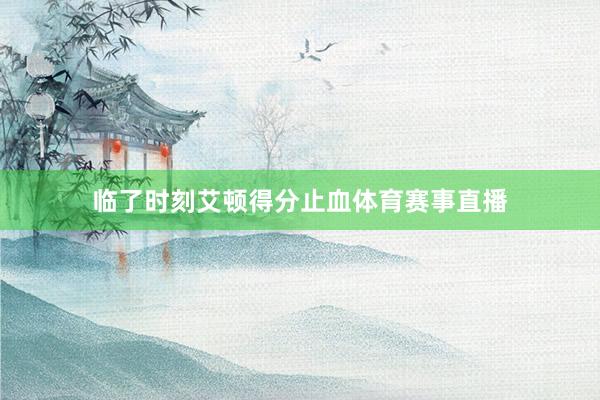 临了时刻艾顿得分止血体育赛事直播