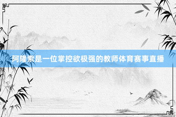 阿隆索是一位掌控欲极强的教师体育赛事直播