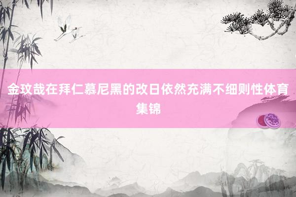 金玟哉在拜仁慕尼黑的改日依然充满不细则性体育集锦