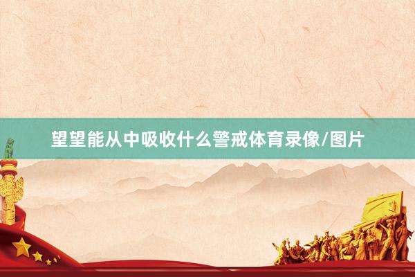 望望能从中吸收什么警戒体育录像/图片