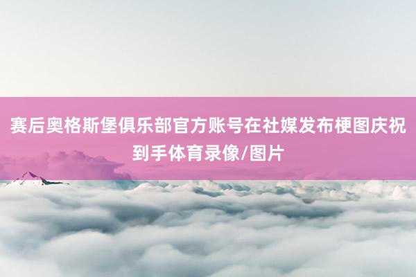 赛后奥格斯堡俱乐部官方账号在社媒发布梗图庆祝到手体育录像/图片