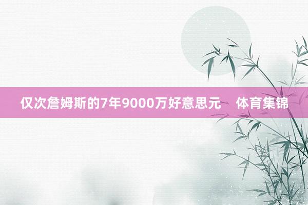 仅次詹姆斯的7年9000万好意思元 体育集锦