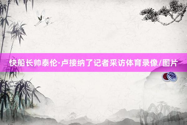 快船长帅泰伦·卢接纳了记者采访体育录像/图片