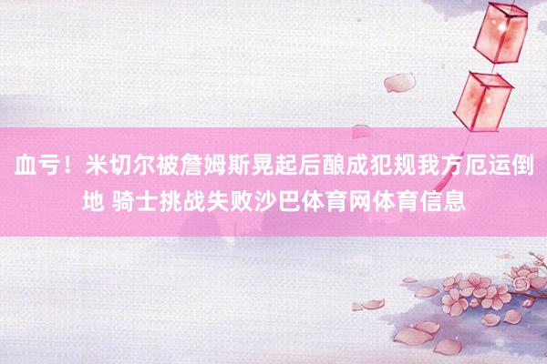 血亏！米切尔被詹姆斯晃起后酿成犯规我方厄运倒地 骑士挑战失败沙巴体育网体育信息