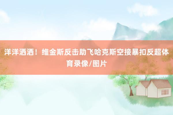 洋洋洒洒！维金斯反击助飞哈克斯空接暴扣反超体育录像/图片