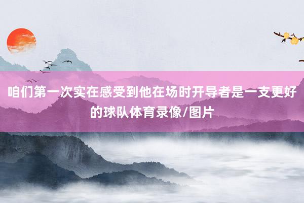 咱们第一次实在感受到他在场时开导者是一支更好的球队体育录像/图片