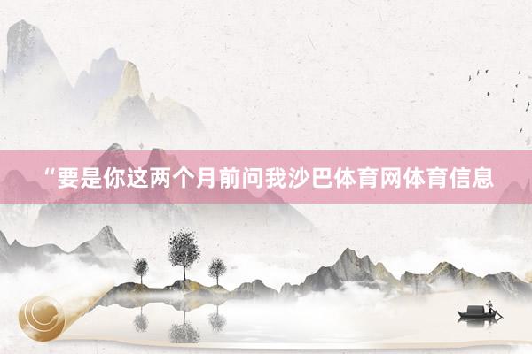 “要是你这两个月前问我沙巴体育网体育信息