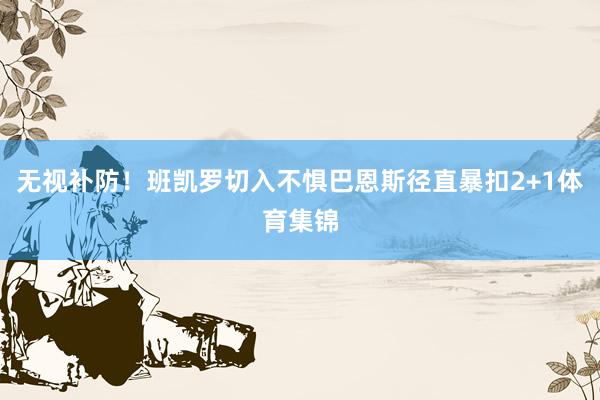 无视补防！班凯罗切入不惧巴恩斯径直暴扣2+1体育集锦
