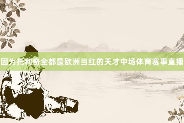 因为托利奇全都是欧洲当红的天才中场体育赛事直播