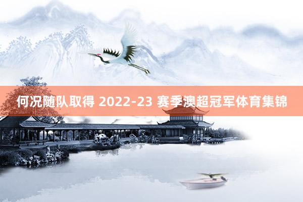 何况随队取得 2022-23 赛季澳超冠军体育集锦